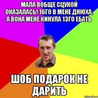 мала вобще сцукой оказалась! 16го в мене днюха, а вона мене кинула 13го ебать шоб подарок не дарить