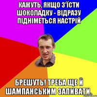 Кажуть, якщо з'їсти шоколадку - відразу підніметься настрій Брешуть! Треба ще й шампанським запивати.