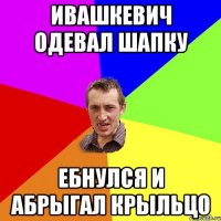 ивашкевич одевал шапку ебнулся и абрыгал крыльцо