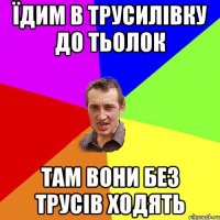 їдим в трусилівку до тьолок там вони без трусів ходять