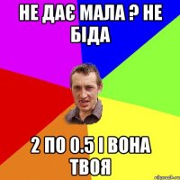 НЕ ДАЄ МАЛА ? НЕ БІДА 2 ПО 0.5 І ВОНА ТВОЯ