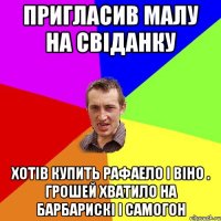 Пригласив малу на свіданку Хотів купить Рафаело і віно . Грошей хватило на барбарискі і самогон