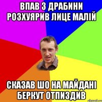 ВПАВ З ДРАБИНИ РОЗХУЯРИВ ЛИЦЕ МАЛІЙ СКАЗАВ ШО НА МАЙДАНІ БЕРКУТ ОТПИЗДИВ