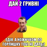 Дай 2 гривні Едік, а ножичком по горлишку тобі не дать?