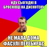 йду сьогодні в бросківці на дискотеку не мала дома фасулі перебирає