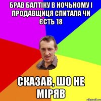 брав балтіку в ночьному і продавщиця спитала чи єсть 18 сказав, шо не міряв