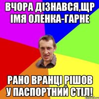 Вчора дізнався,щр імя Оленка-гарне Рано вранці рішов у паспортний стіл!