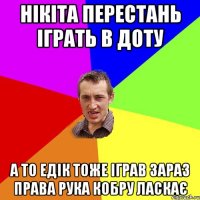 Нікіта перестань іграть в доту а то Едік тоже іграв зараз права рука кобру ласкає