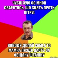 Чуєш Хую со мной сваритись, шо сцять проти вітру! виводи дєлай сам! а то мамка пизди дасть за обіцяну штаніну