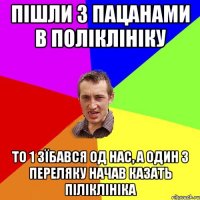 пішли з пацанами в поліклініку то 1 зїбався од нас, а один з переляку начав казать ПІЛІКЛІНІКА