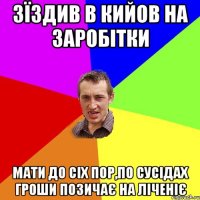 Зїздив в Кийов на заробітки Мати до сіх пор,по сусідах гроши позичає на ліченіє