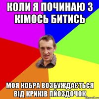 коли я починаю з кімось битись моя кобра возбуждається від криків пйоздочок