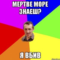 мертве море знаеш? я вбив