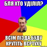 Бля хто уділіл? Всім пізда,буду крутіть вєртуху