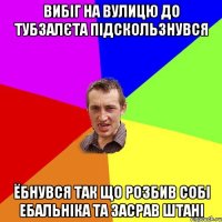 вибіг на вулицю до тубзалєта підскользнувся ёбнувся так що розбив собі ебальніка та засрав штані