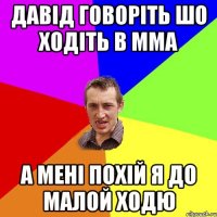 Давід говоріть шо ходіть в ММА А мені похій я до малой ходю