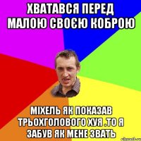 хватався перед малою своєю коброю міхель як показав трьохголового хуя .то я забув як мене звать