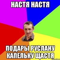 НАСТЯ НАСТЯ ПОДАРЫ РУСЛАНУ КАПЕЛЬКУ ЩАСТЯ