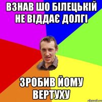 взнав шо білецькій не віддає долгі зробив йому вертуху