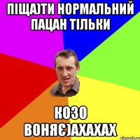 Піща)ти нормальний пацан тільки козо воняє)ахахах