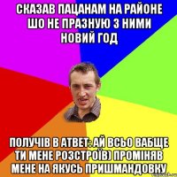 Сказав пацанам на районе шо не празную з ними новий год Получів в атвет: Ай всьо вабще ти мене розстроїв) проміняв мене на якусь пришмандовку