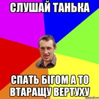 слушай Танька спать бігом а то втаращу вертуху