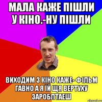 Мала каже пішли у кіно.-ну пішли Виходим з кіно каже- фільм Гавно а я їй щя вертуху зароблтаеш