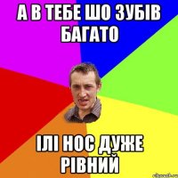 а в тебе шо зубів багато ілі нос дуже рівний