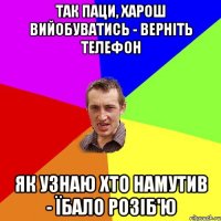 Так паци, харош вийобуватись - верніть телефон як узнаю хто намутив - їбало розіб'ю