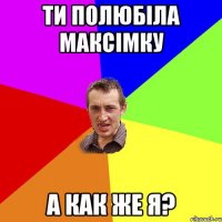 Ти полюбіла Максімку А как же я?