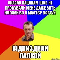 сказав пацанам шоб не пробували мене даже бить ногами бо я мастєр вєртух відпиздили палкой