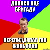 Дивися оце бригаду Перепиздував пів Жиньовки