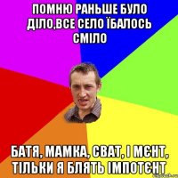 ПОМНЮ РАНЬШЕ БУЛО ДІЛО,ВСЕ СЕЛО ЇБАЛОСЬ СМІЛО БАТЯ, МАМКА, СВАТ, І МЄНТ, ТІЛЬКИ Я БЛЯТЬ ІМПОТЄНТ