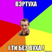 Вэртуха І ти без вуха !