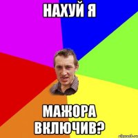 нахуй я мажора включив?