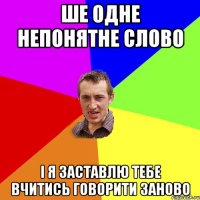 ше одне непонятне слово і я заставлю тебе вчитись говорити заново