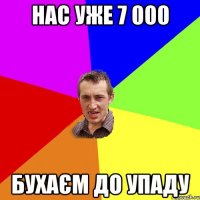 нас уже 7 000 бухаєм до упаду