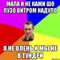 мала и не кажи шо пузо витром надуло Я не олень и мы не в Тундри