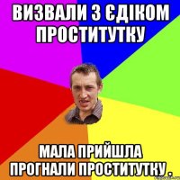 Визвали з Єдіком проститутку мала прийшла прогнали проститутку .