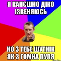 я канєшно діко ізвеняюсь но з тебе шутнік як з гомна пуля