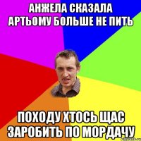 Анжела сказала Артьому больше не пить походу хтось щас заробить по мордачу