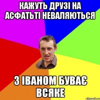 кажуть друзі на асфатьті неваляються з Іваном буває всяке