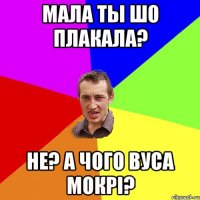 Мала ты шо плакала? Не? А чого вуса мокрі?