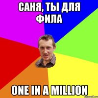 Саня, ты для фила one in a million