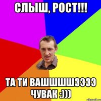 Слыш, Рост!!! Та ти вашшшшээээ чувак :)))