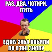 Раз, два, чотири, П'ять Едіку зуба вибили по п'яні знову