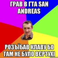 Грав в ГТА San Andreas розъїбав клаву бо там не було вєртухі