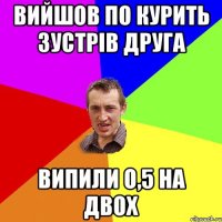 Вийшов по курить зустрів друга випили о,5 на двох