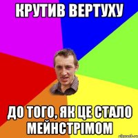 крутив вертуху до того, як це стало мейнстрімом