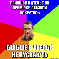 прийшов в ательє на примірку, сказали покрутись більше в ательє не пускають